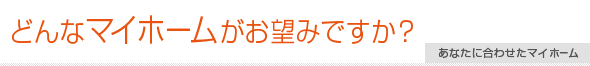 どんなマイホームがお望みですか？