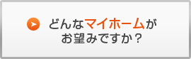 どんなマイホームがお望みですか？